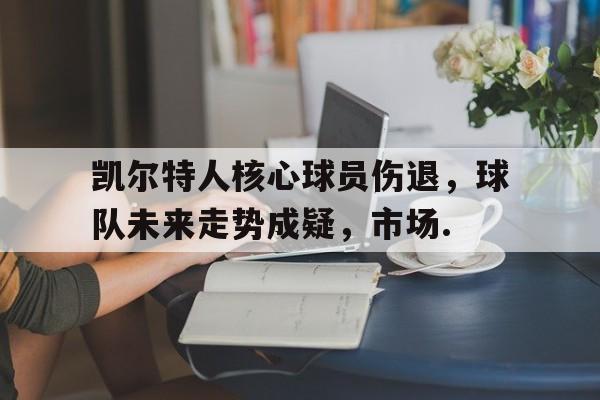 关于凯尔特人核心球员伤退，球队未来走势成疑，市场.的信息
