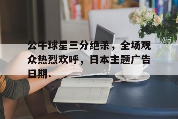 关于公牛球星三分绝杀，全场观众热烈欢呼，日本主题广告日期.的信息