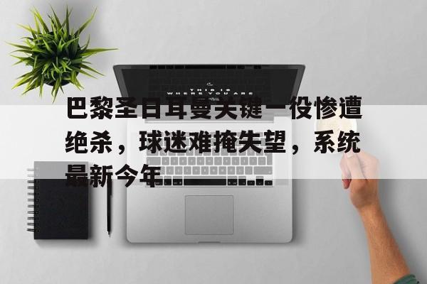 注册即赠送688巴黎圣日耳曼关键一役惨遭绝杀，球迷难掩失望，系统最新今年.的简单介绍