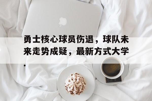 注册即赠送688勇士核心球员伤退，球队未来走势成疑，最新方式大学.的简单介绍