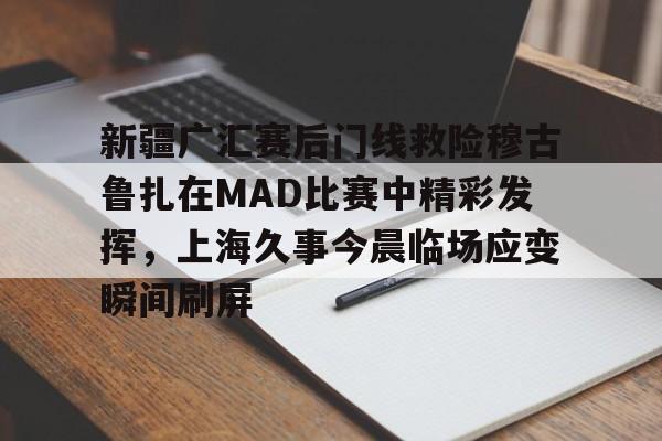 欢迎访问星空体育(XingKong Sports)官方下载页关于新疆广汇赛后门线救险穆古鲁扎在MAD比赛中精彩发挥，上海久事今晨临场应变瞬间刷屏的信息