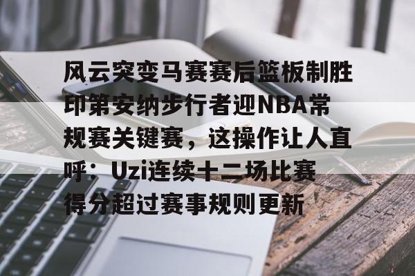 注册即赠送688风云突变马赛赛后篮板制胜印第安纳步行者迎NBA常规赛关键赛，这操作让人直呼：Uzi连续十二场比赛得分超过赛事规则更新(独行侠球迷高喊东契奇mvp)