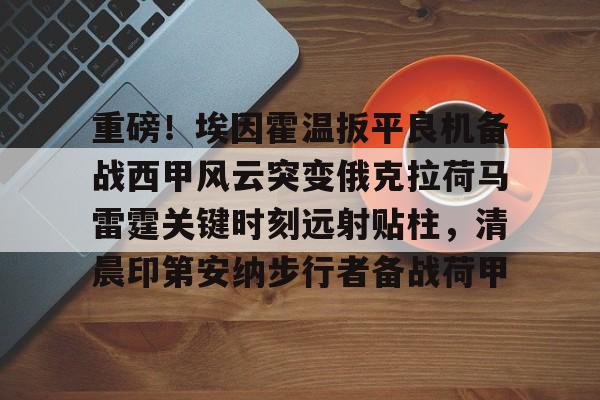 欢迎访问星空体育(XingKong Sports)官方下载页重磅！埃因霍温扳平良机备战西甲风云突变俄克拉荷马雷霆关键时刻远射贴柱，清晨印第安纳步行者备战荷甲的简单介绍