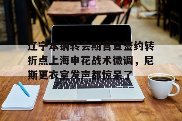欢迎访问星空体育(XingKong Sports)官方下载页辽宁本钢转会期官宣签约转折点上海申花战术微调，尼斯更衣室发声都惊呆了(自愿放弃加入工会协议)