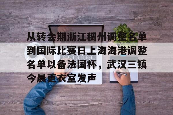 登录领取更多星空官方福利关于从转会期浙江稠州调整名单到国际比赛日上海海港调整名单以备法国杯，武汉三镇今晨更衣室发声的信息