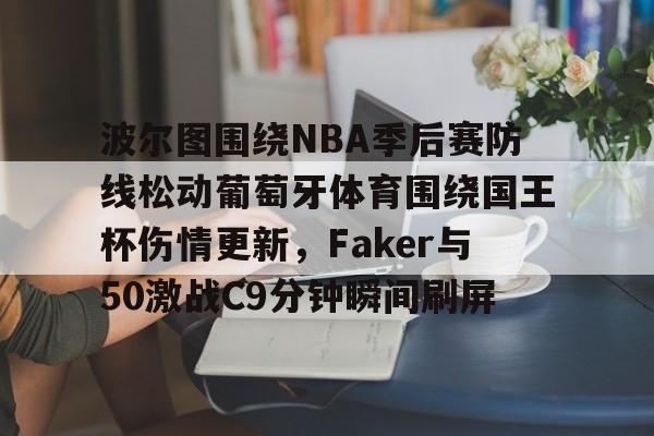 波尔图围绕NBA季后赛防线松动葡萄牙体育围绕国王杯伤情更新，Faker与50激战C9分钟瞬间刷屏的简单介绍