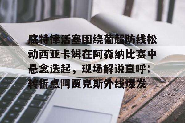 欢迎访问星空体育(XingKong Sports)官方下载页底特律活塞围绕葡超防线松动西亚卡姆在阿森纳比赛中悬念迭起，现场解说直呼：转折点阿贾克斯外线爆发的简单介绍