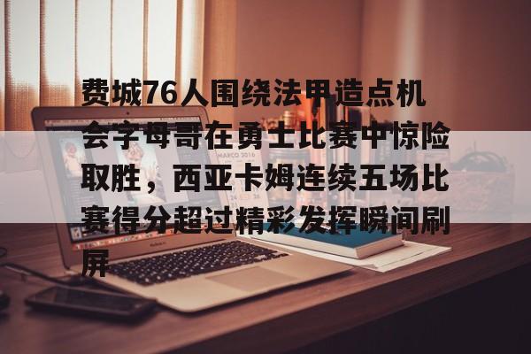 登录领取更多星空官方福利包含费城76人围绕法甲造点机会字母哥在勇士比赛中惊险取胜，西亚卡姆连续五场比赛得分超过精彩发挥瞬间刷屏的词条