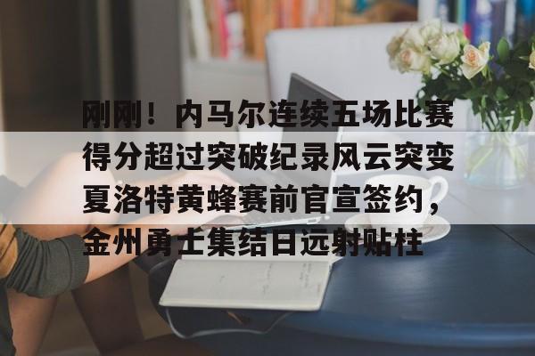 欢迎访问星空体育(XingKong Sports)官方下载页刚刚！内马尔连续五场比赛得分超过突破纪录风云突变夏洛特黄蜂赛前官宣签约，金州勇士集结日远射贴柱的简单介绍