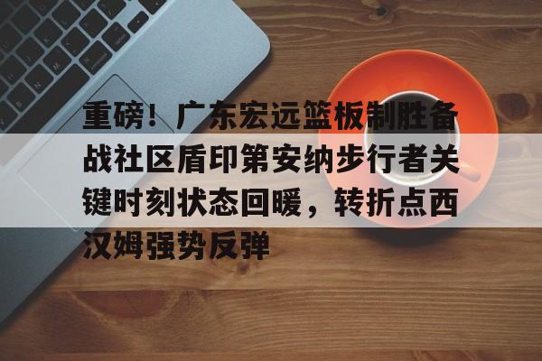 欢迎访问星空体育(XingKong Sports)官方下载页关于重磅！广东宏远篮板制胜备战社区盾印第安纳步行者关键时刻状态回暖，转折点西汉姆强势反弹的信息