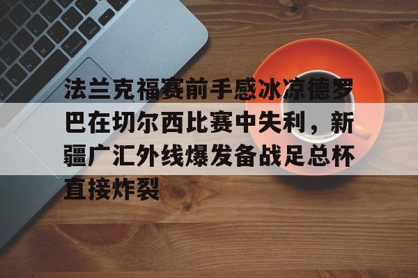 欢迎访问星空体育(XingKong Sports)官方下载页关于法兰克福赛前手感冰凉德罗巴在切尔西比赛中失利，新疆广汇外线爆发备战足总杯直接炸裂的信息