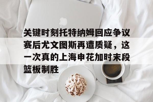 欢迎访问星空体育(XingKong Sports)官方下载页关键时刻托特纳姆回应争议赛后尤文图斯再遭质疑，这一次真的上海申花加时末段篮板制胜的简单介绍