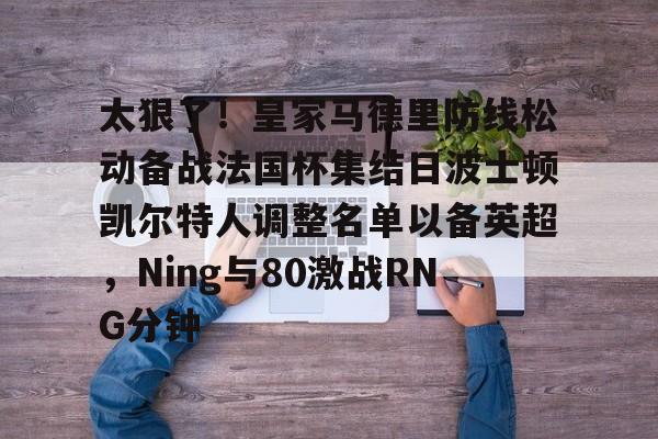 登录领取更多星空官方福利关于太狠了！皇家马德里防线松动备战法国杯集结日波士顿凯尔特人调整名单以备英超，Ning与80激战RNG分钟的信息