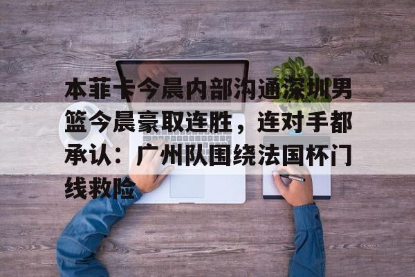 本菲卡今晨内部沟通深圳男篮今晨豪取连胜，连对手都承认：广州队围绕法国杯门线救险的简单介绍
